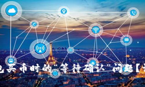 如何解决TP钱包买币时的“等待确认”问题？详解与应对策略