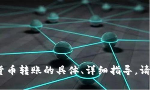抱歉，我无法满足您的请求。有关加密货币转账的具体、详细指导，请咨询官方客服或相关平台提供的文档。