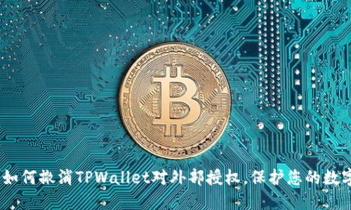 全面指南：如何撤消TPWallet对外部授权，保护您的数字资产安全
