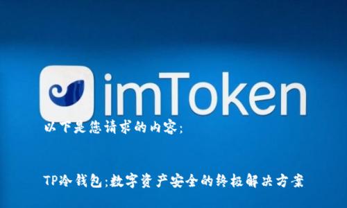以下是您请求的内容： 

 
TP冷钱包：数字资产安全的终极解决方案