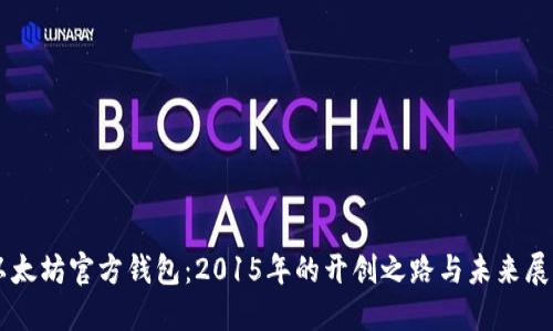 以太坊官方钱包：2015年的开创之路与未来展望