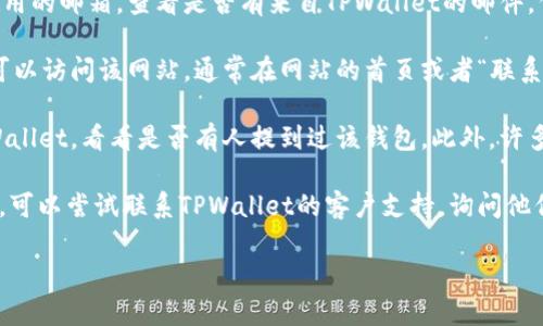 如果您忘记了TPWallet的名字或者相关信息，可以尝试以下几种方法找回：

1. **查看邮件记录**：搜索您之前可能注册TPWallet时使用的邮箱，查看是否有来自TPWallet的邮件，例如注册确认、密码重置等。

2. **访问官方网站**：如果您记得TPWallet的官方网站，可以访问该网站，通常在网站的首页或者“联系我们”部分可以找到相关的名称或者描述。

3. **社交媒体和论坛**：登录您的社交媒体平台，搜索TPWallet，看看是否有人提到过该钱包。此外，许多区块链和加密货币的论坛也可能有关于TPWallet的讨论。

4. **联系客户服务**：如果以上方法都未能解决您的问题，可以尝试联系TPWallet的客户支持，询问他们是否能帮助您找回相关信息。

如需更多帮助或有其他具体问题，欢迎继续询问！