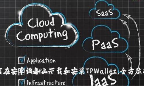 如何在安卓设备上下载和安装TPWallet：全方位指南